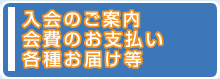 入会のご案内、会費のお支払い、各種お届等